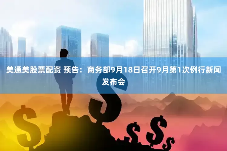 美通美股票配资 预告：商务部9月18日召开9月第1次例行新闻发布会