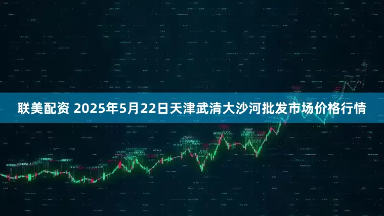 联美配资 2025年5月22日天津武清大沙河批发市场价格行情