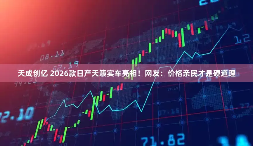 天成创亿 2026款日产天籁实车亮相!网友:价格亲民才是硬道理