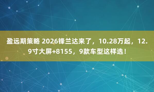 盈远期策略 2026锋兰达来了,10.28万起,12.9寸大屏+8155,9款车型这样选!