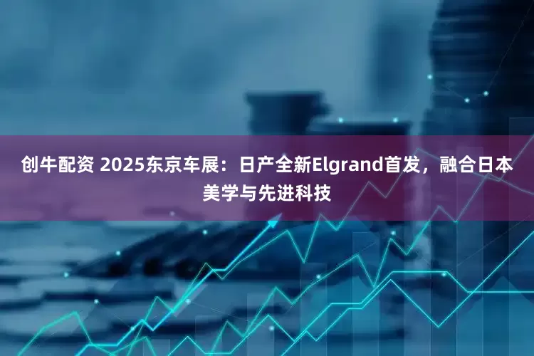创牛配资 2025东京车展:日产全新Elgrand首发,融合日本美学与先进科技
