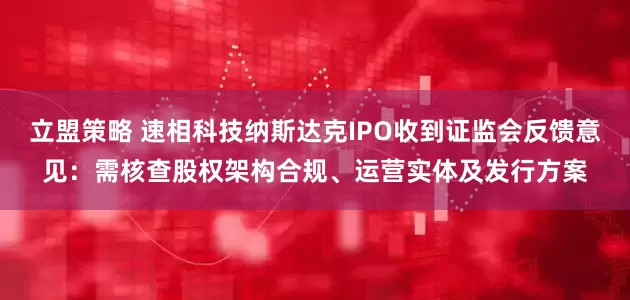 立盟策略 速相科技纳斯达克IPO收到证监会反馈意见:需核查股权架构合规、运营实体及发行方案