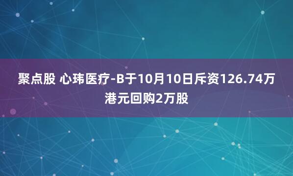 聚点股 心玮医疗-B于10月10日斥资126.74万港元回购2万股