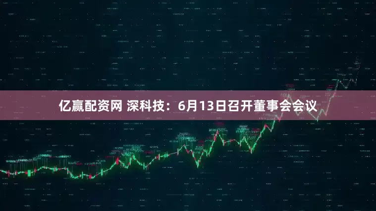 亿赢配资网 深科技：6月13日召开董事会会议