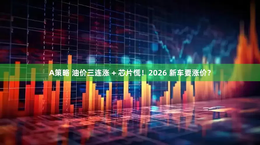 A策略 油价三连涨 + 芯片慌！2026 新车要涨价？