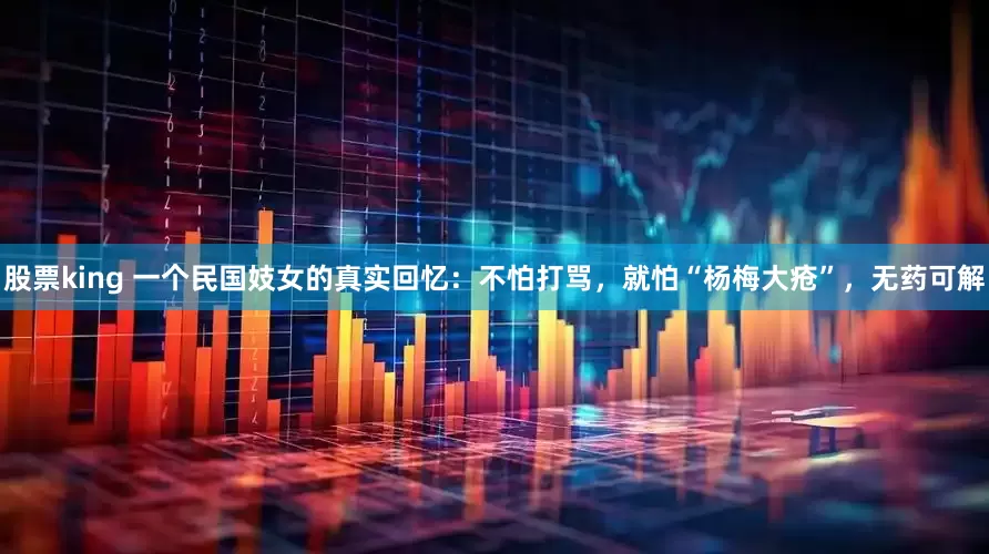 股票king 一个民国妓女的真实回忆：不怕打骂，就怕“杨梅大疮”，无药可解