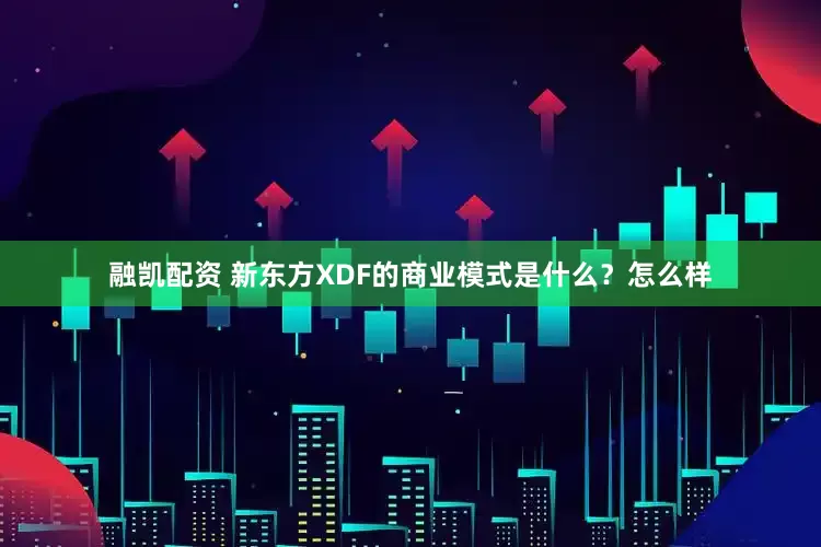 融凯配资 新东方XDF的商业模式是什么？怎么样