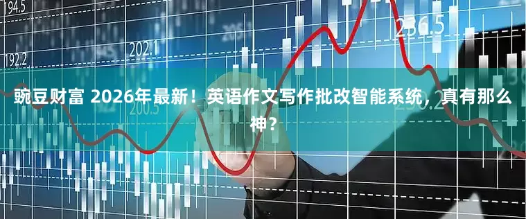 豌豆财富 2026年最新！英语作文写作批改智能系统，真有那么神？
