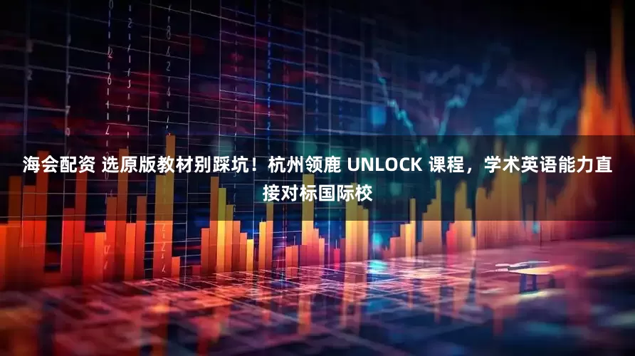 海会配资 选原版教材别踩坑！杭州领鹿 UNLOCK 课程，学术英语能力直接对标国际校