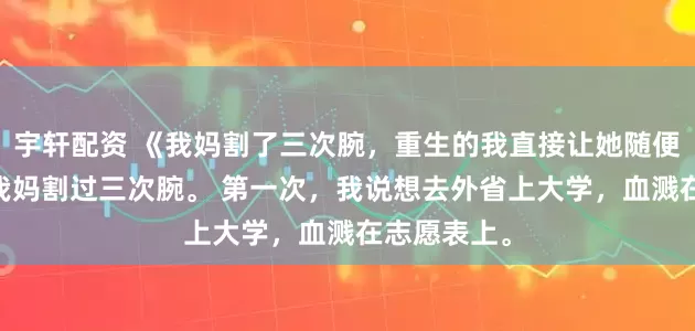 宇轩配资 《我妈割了三次腕，重生的我直接让她随便割》苏念 我妈割过三次腕。 第一次，我说想去外省上大学，血溅在志愿表上。