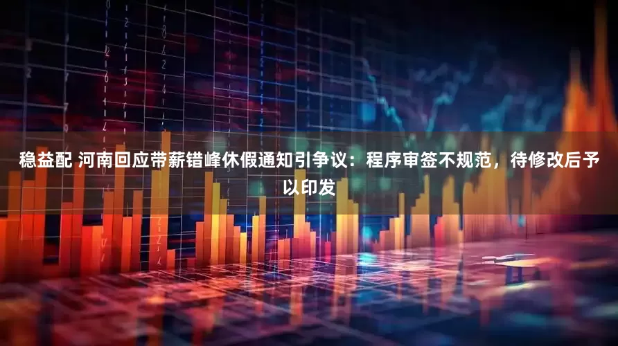 稳益配 河南回应带薪错峰休假通知引争议：程序审签不规范，待修改后予以印发
