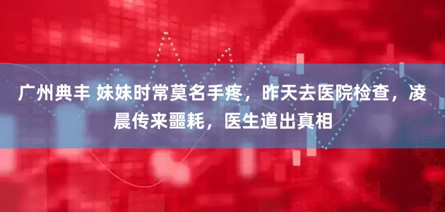 广州典丰 妹妹时常莫名手疼，昨天去医院检查，凌晨传来噩耗，医生道出真相
